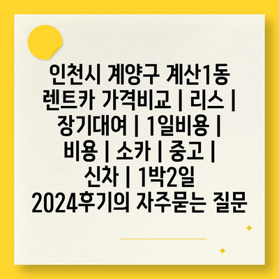 인천시 계양구 계산1동 렌트카 가격비교 | 리스 | 장기대여 | 1일비용 | 비용 | 소카 | 중고 | 신차 | 1박2일 2024후기