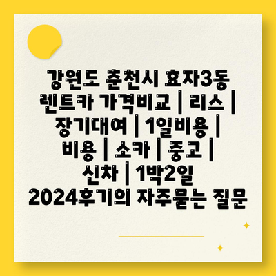 강원도 춘천시 효자3동 렌트카 가격비교 | 리스 | 장기대여 | 1일비용 | 비용 | 소카 | 중고 | 신차 | 1박2일 2024후기