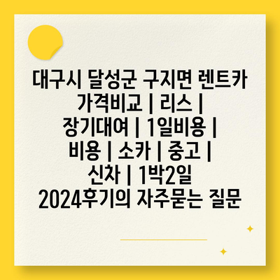 대구시 달성군 구지면 렌트카 가격비교 | 리스 | 장기대여 | 1일비용 | 비용 | 소카 | 중고 | 신차 | 1박2일 2024후기