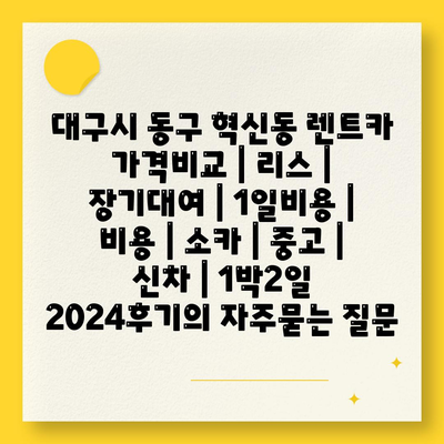 대구시 동구 혁신동 렌트카 가격비교 | 리스 | 장기대여 | 1일비용 | 비용 | 소카 | 중고 | 신차 | 1박2일 2024후기