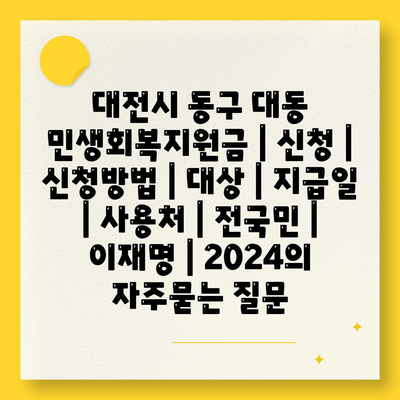 대전시 동구 대동 민생회복지원금 | 신청 | 신청방법 | 대상 | 지급일 | 사용처 | 전국민 | 이재명 | 2024