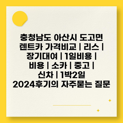 충청남도 아산시 도고면 렌트카 가격비교 | 리스 | 장기대여 | 1일비용 | 비용 | 소카 | 중고 | 신차 | 1박2일 2024후기