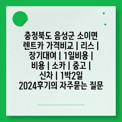 충청북도 음성군 소이면 렌트카 가격비교 | 리스 | 장기대여 | 1일비용 | 비용 | 소카 | 중고 | 신차 | 1박2일 2024후기