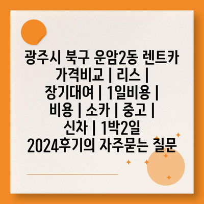 광주시 북구 운암2동 렌트카 가격비교 | 리스 | 장기대여 | 1일비용 | 비용 | 소카 | 중고 | 신차 | 1박2일 2024후기