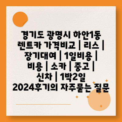 경기도 광명시 하안1동 렌트카 가격비교 | 리스 | 장기대여 | 1일비용 | 비용 | 소카 | 중고 | 신차 | 1박2일 2024후기