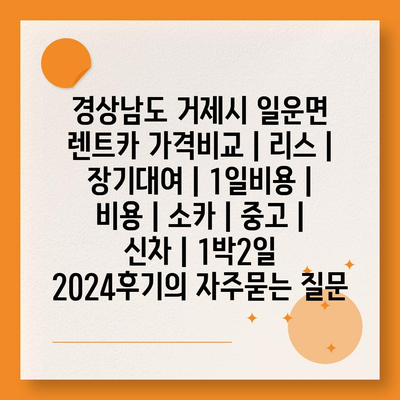 경상남도 거제시 일운면 렌트카 가격비교 | 리스 | 장기대여 | 1일비용 | 비용 | 소카 | 중고 | 신차 | 1박2일 2024후기