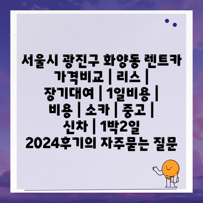 서울시 광진구 화양동 렌트카 가격비교 | 리스 | 장기대여 | 1일비용 | 비용 | 소카 | 중고 | 신차 | 1박2일 2024후기