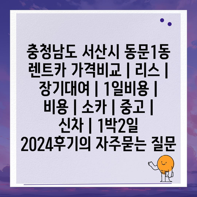 충청남도 서산시 동문1동 렌트카 가격비교 | 리스 | 장기대여 | 1일비용 | 비용 | 소카 | 중고 | 신차 | 1박2일 2024후기