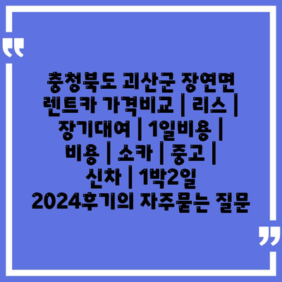 충청북도 괴산군 장연면 렌트카 가격비교 | 리스 | 장기대여 | 1일비용 | 비용 | 소카 | 중고 | 신차 | 1박2일 2024후기