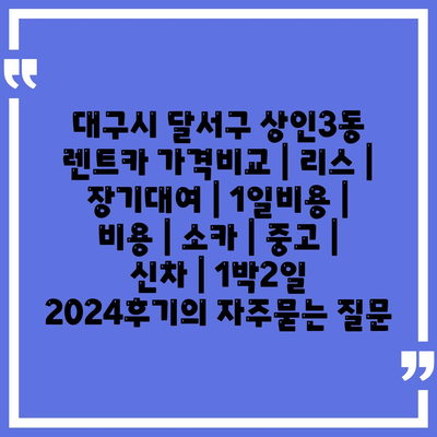 대구시 달서구 상인3동 렌트카 가격비교 | 리스 | 장기대여 | 1일비용 | 비용 | 소카 | 중고 | 신차 | 1박2일 2024후기