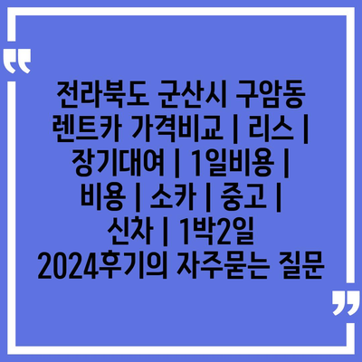 전라북도 군산시 구암동 렌트카 가격비교 | 리스 | 장기대여 | 1일비용 | 비용 | 소카 | 중고 | 신차 | 1박2일 2024후기