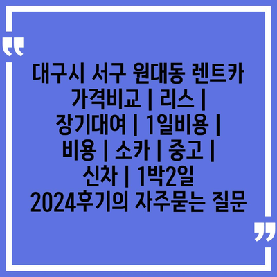 대구시 서구 원대동 렌트카 가격비교 | 리스 | 장기대여 | 1일비용 | 비용 | 소카 | 중고 | 신차 | 1박2일 2024후기