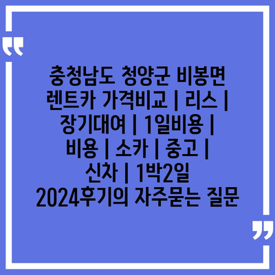 충청남도 청양군 비봉면 렌트카 가격비교 | 리스 | 장기대여 | 1일비용 | 비용 | 소카 | 중고 | 신차 | 1박2일 2024후기