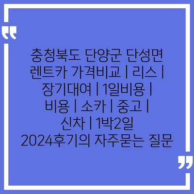 충청북도 단양군 단성면 렌트카 가격비교 | 리스 | 장기대여 | 1일비용 | 비용 | 소카 | 중고 | 신차 | 1박2일 2024후기