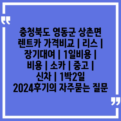 충청북도 영동군 상촌면 렌트카 가격비교 | 리스 | 장기대여 | 1일비용 | 비용 | 소카 | 중고 | 신차 | 1박2일 2024후기