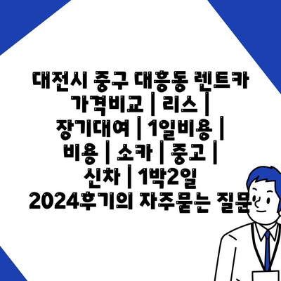 대전시 중구 대흥동 렌트카 가격비교 | 리스 | 장기대여 | 1일비용 | 비용 | 소카 | 중고 | 신차 | 1박2일 2024후기