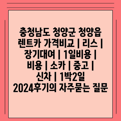 충청남도 청양군 청양읍 렌트카 가격비교 | 리스 | 장기대여 | 1일비용 | 비용 | 소카 | 중고 | 신차 | 1박2일 2024후기