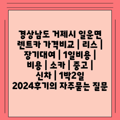 경상남도 거제시 일운면 렌트카 가격비교 | 리스 | 장기대여 | 1일비용 | 비용 | 소카 | 중고 | 신차 | 1박2일 2024후기