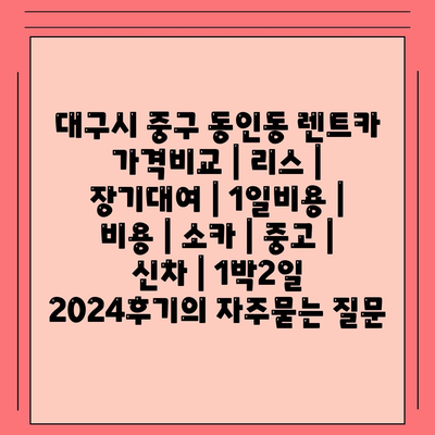 대구시 중구 동인동 렌트카 가격비교 | 리스 | 장기대여 | 1일비용 | 비용 | 소카 | 중고 | 신차 | 1박2일 2024후기