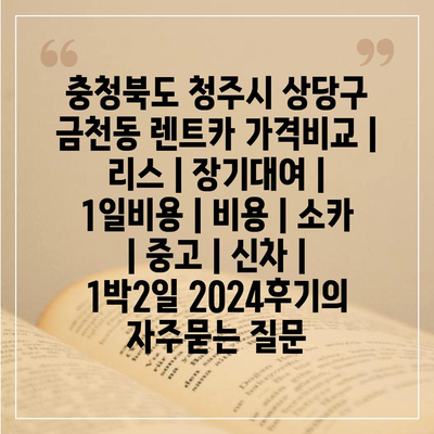 충청북도 청주시 상당구 금천동 렌트카 가격비교 | 리스 | 장기대여 | 1일비용 | 비용 | 소카 | 중고 | 신차 | 1박2일 2024후기