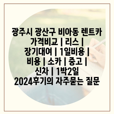 광주시 광산구 비아동 렌트카 가격비교 | 리스 | 장기대여 | 1일비용 | 비용 | 소카 | 중고 | 신차 | 1박2일 2024후기