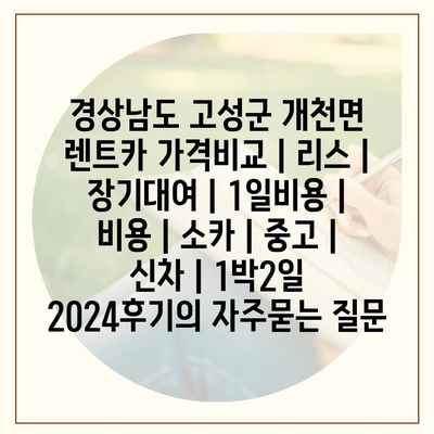 경상남도 고성군 개천면 렌트카 가격비교 | 리스 | 장기대여 | 1일비용 | 비용 | 소카 | 중고 | 신차 | 1박2일 2024후기