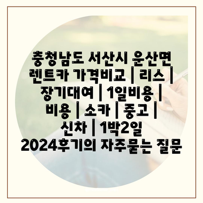 충청남도 서산시 운산면 렌트카 가격비교 | 리스 | 장기대여 | 1일비용 | 비용 | 소카 | 중고 | 신차 | 1박2일 2024후기