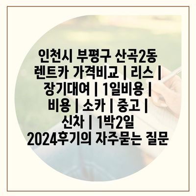 인천시 부평구 산곡2동 렌트카 가격비교 | 리스 | 장기대여 | 1일비용 | 비용 | 소카 | 중고 | 신차 | 1박2일 2024후기