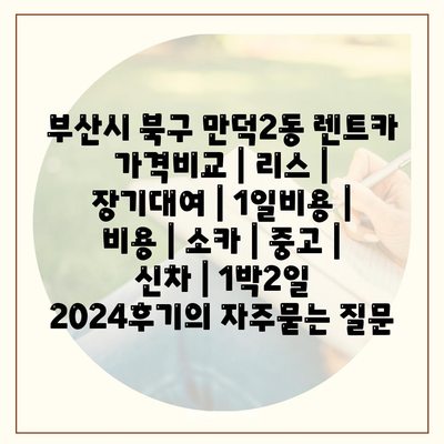 부산시 북구 만덕2동 렌트카 가격비교 | 리스 | 장기대여 | 1일비용 | 비용 | 소카 | 중고 | 신차 | 1박2일 2024후기