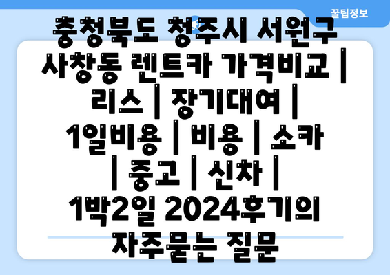 충청북도 청주시 서원구 사창동 렌트카 가격비교 | 리스 | 장기대여 | 1일비용 | 비용 | 소카 | 중고 | 신차 | 1박2일 2024후기