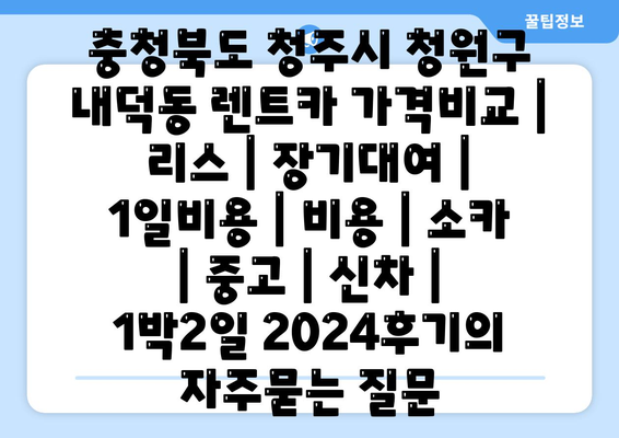 충청북도 청주시 청원구 내덕동 렌트카 가격비교 | 리스 | 장기대여 | 1일비용 | 비용 | 소카 | 중고 | 신차 | 1박2일 2024후기