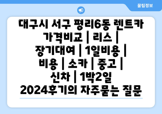 대구시 서구 평리6동 렌트카 가격비교 | 리스 | 장기대여 | 1일비용 | 비용 | 소카 | 중고 | 신차 | 1박2일 2024후기