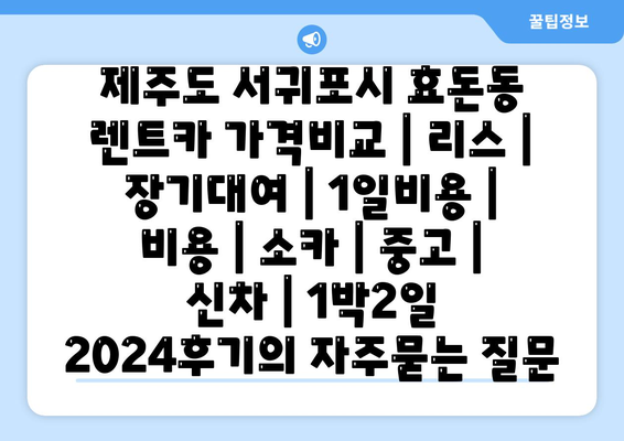 제주도 서귀포시 효돈동 렌트카 가격비교 | 리스 | 장기대여 | 1일비용 | 비용 | 소카 | 중고 | 신차 | 1박2일 2024후기