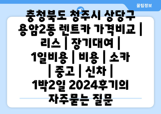 충청북도 청주시 상당구 용암2동 렌트카 가격비교 | 리스 | 장기대여 | 1일비용 | 비용 | 소카 | 중고 | 신차 | 1박2일 2024후기