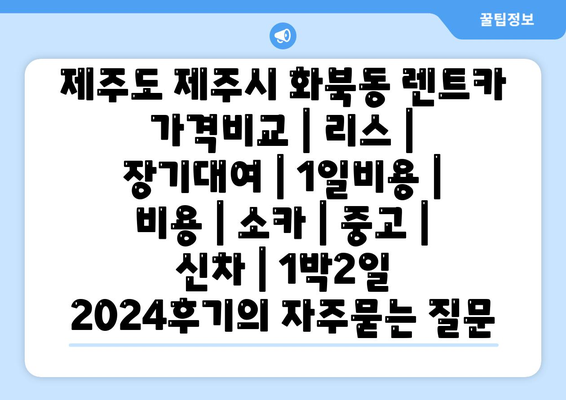 제주도 제주시 화북동 렌트카 가격비교 | 리스 | 장기대여 | 1일비용 | 비용 | 소카 | 중고 | 신차 | 1박2일 2024후기