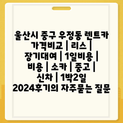 울산시 중구 우정동 렌트카 가격비교 | 리스 | 장기대여 | 1일비용 | 비용 | 소카 | 중고 | 신차 | 1박2일 2024후기