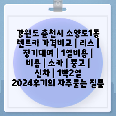 강원도 춘천시 소양로1동 렌트카 가격비교 | 리스 | 장기대여 | 1일비용 | 비용 | 소카 | 중고 | 신차 | 1박2일 2024후기