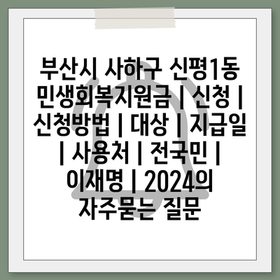 부산시 사하구 신평1동 민생회복지원금 | 신청 | 신청방법 | 대상 | 지급일 | 사용처 | 전국민 | 이재명 | 2024