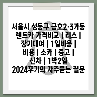 서울시 성동구 금호2·3가동 렌트카 가격비교 | 리스 | 장기대여 | 1일비용 | 비용 | 소카 | 중고 | 신차 | 1박2일 2024후기