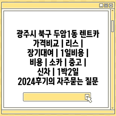 광주시 북구 두암1동 렌트카 가격비교 | 리스 | 장기대여 | 1일비용 | 비용 | 소카 | 중고 | 신차 | 1박2일 2024후기