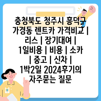 충청북도 청주시 흥덕구 가경동 렌트카 가격비교 | 리스 | 장기대여 | 1일비용 | 비용 | 소카 | 중고 | 신차 | 1박2일 2024후기