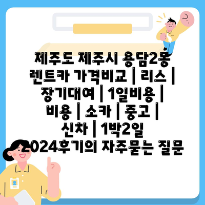 제주도 제주시 용담2동 렌트카 가격비교 | 리스 | 장기대여 | 1일비용 | 비용 | 소카 | 중고 | 신차 | 1박2일 2024후기