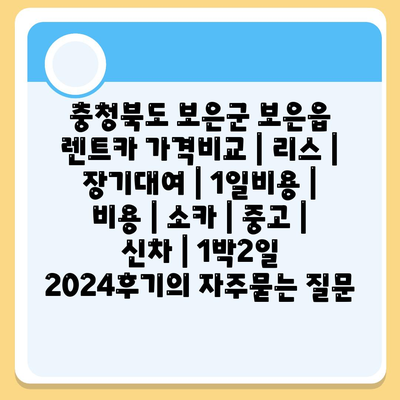 충청북도 보은군 보은읍 렌트카 가격비교 | 리스 | 장기대여 | 1일비용 | 비용 | 소카 | 중고 | 신차 | 1박2일 2024후기