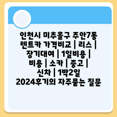 인천시 미추홀구 주안7동 렌트카 가격비교 | 리스 | 장기대여 | 1일비용 | 비용 | 소카 | 중고 | 신차 | 1박2일 2024후기