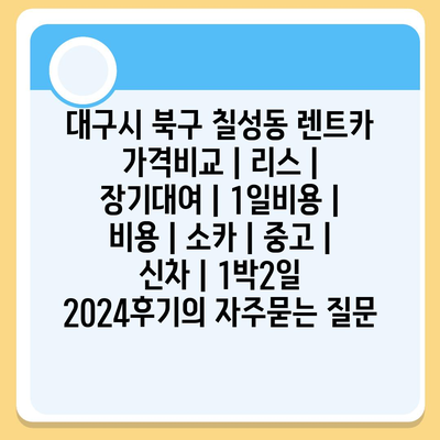 대구시 북구 칠성동 렌트카 가격비교 | 리스 | 장기대여 | 1일비용 | 비용 | 소카 | 중고 | 신차 | 1박2일 2024후기