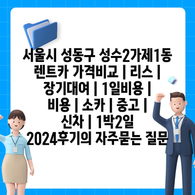 서울시 성동구 성수2가제1동 렌트카 가격비교 | 리스 | 장기대여 | 1일비용 | 비용 | 소카 | 중고 | 신차 | 1박2일 2024후기