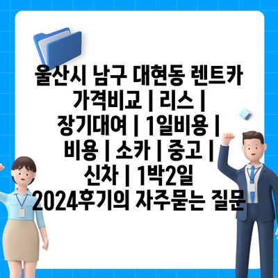 울산시 남구 대현동 렌트카 가격비교 | 리스 | 장기대여 | 1일비용 | 비용 | 소카 | 중고 | 신차 | 1박2일 2024후기