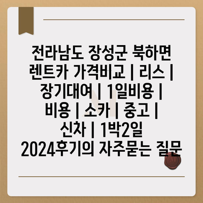 전라남도 장성군 북하면 렌트카 가격비교 | 리스 | 장기대여 | 1일비용 | 비용 | 소카 | 중고 | 신차 | 1박2일 2024후기