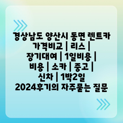 경상남도 양산시 동면 렌트카 가격비교 | 리스 | 장기대여 | 1일비용 | 비용 | 소카 | 중고 | 신차 | 1박2일 2024후기