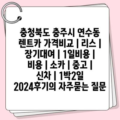 충청북도 충주시 연수동 렌트카 가격비교 | 리스 | 장기대여 | 1일비용 | 비용 | 소카 | 중고 | 신차 | 1박2일 2024후기